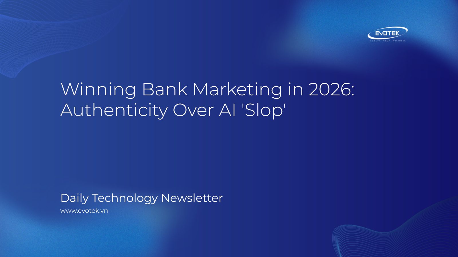 Chiến Thắng Trong Marketing Ngân Hàng Năm 2026: Tính Chân Thực Hơn "Rác" AI 4 12997