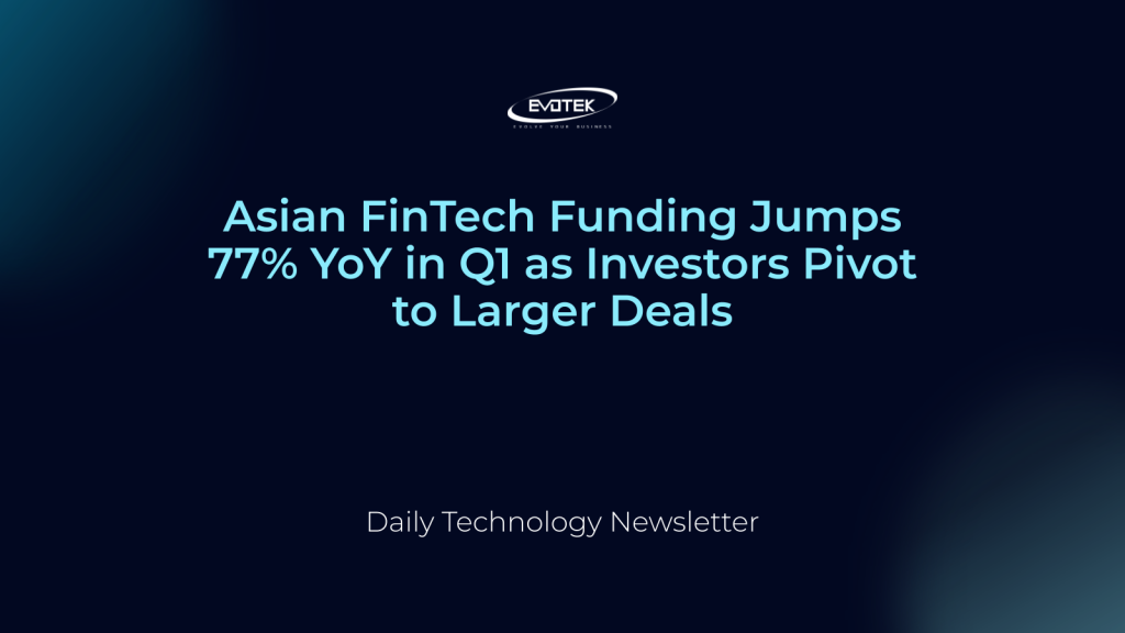 Asian FinTech Funding Jumps 77% YoY in Q1 as Investors Pivot to Larger Deals 1 15249
